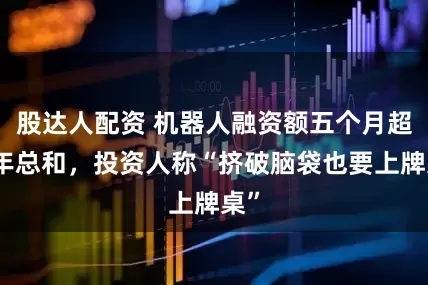 股达人配资 机器人融资额五个月超去年总和，投资人称“挤破脑袋也要上牌桌”
