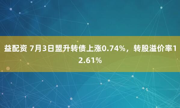 益配资 7月3日盟升转债上涨0.74%,转股溢价率12.61%