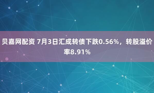 贝嘉网配资 7月3日汇成转债下跌0.56%，转股溢价率8.91%