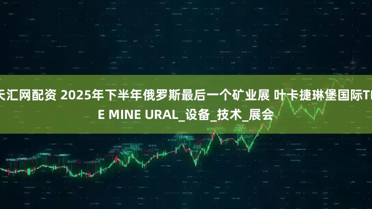 天汇网配资 2025年下半年俄罗斯最后一个矿业展 叶卡捷琳堡国际THE MINE URAL_设备_技术_展会