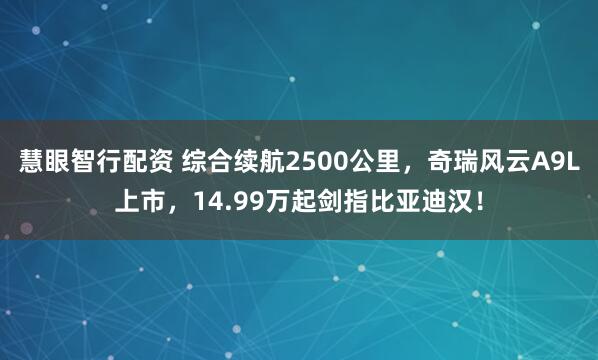 慧眼智行配资 综合续航2500公里，奇瑞风云A9L上市，14.99万起剑指比亚迪汉！