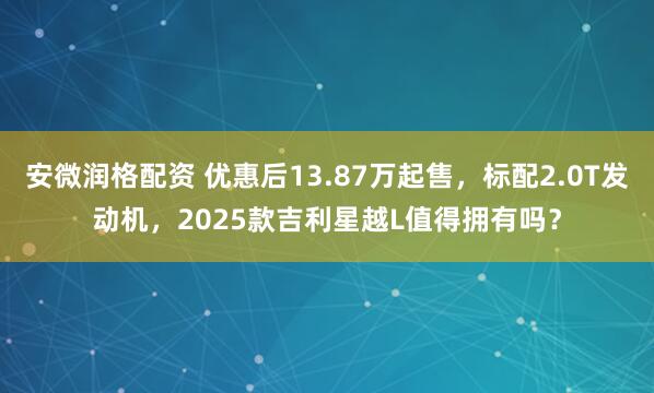 安微润格配资 优惠后13.87万起售,标配2.0T发动机,2025款吉利星越L值得拥有吗?