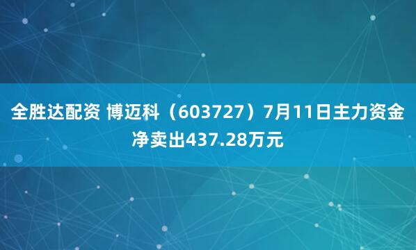 全胜达配资 博迈科（603727）7月11日主力资金净卖出437.28万元