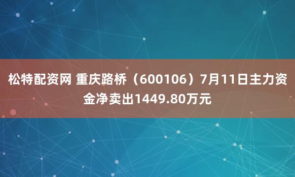 松特配资网 重庆路桥(600106)7月11日主力资金净卖出1449.80万元