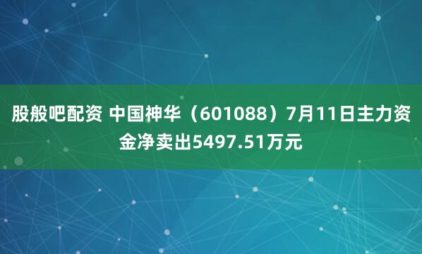 股般吧配资 中国神华(601088)7月11日主力资金净卖出5497.51万元