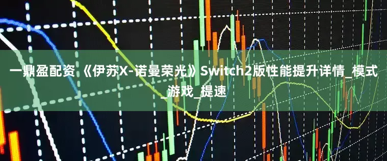 一鼎盈配资 《伊苏X-诺曼荣光》Switch2版性能提升详情_模式_游戏_提速