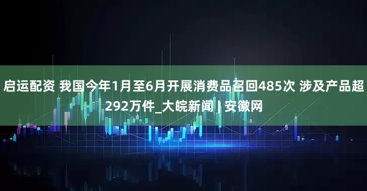 启运配资 我国今年1月至6月开展消费品召回485次 涉及产品超292万件_大皖新闻 | 安徽网