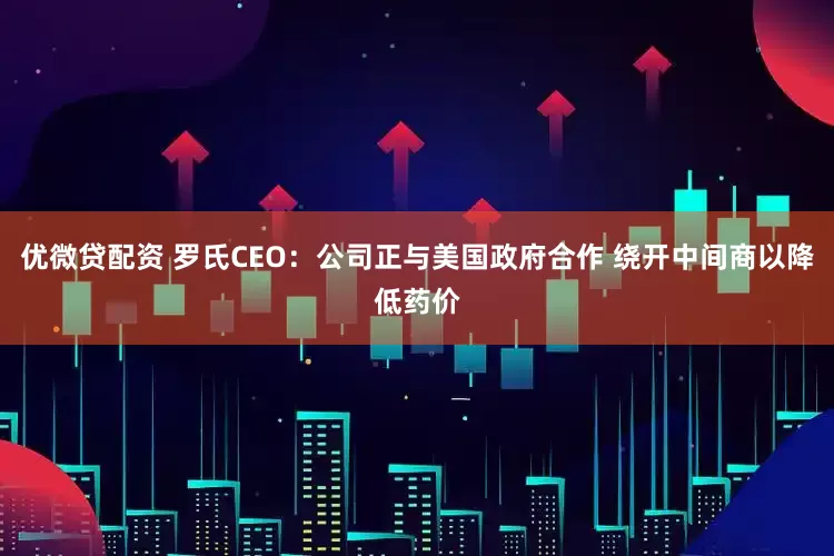 优微贷配资 罗氏CEO：公司正与美国政府合作 绕开中间商以降低药价