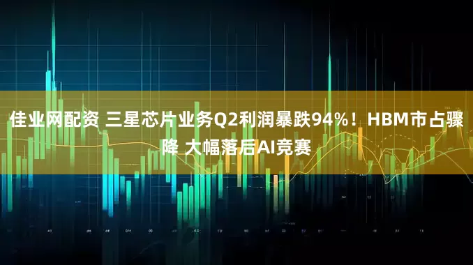 佳业网配资 三星芯片业务Q2利润暴跌94%！HBM市占骤降 大幅落后AI竞赛