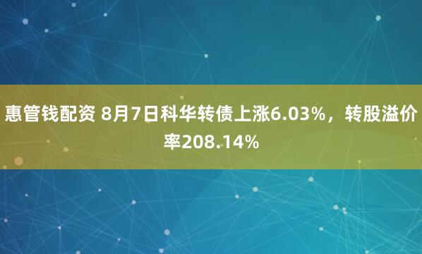 惠管钱配资 8月7日科华转债上涨6.03%，转股溢价率208.14%