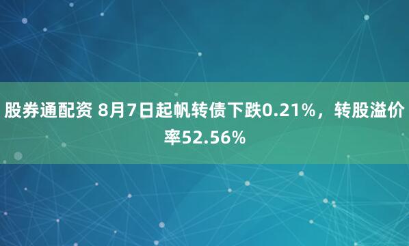 股券通配资 8月7日起帆转债下跌0.21%，转股溢价率52.56%