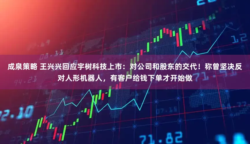 成泉策略 王兴兴回应宇树科技上市:对公司和股东的交代!称曾坚决反对人形机器人,有客户给钱下单才开始做