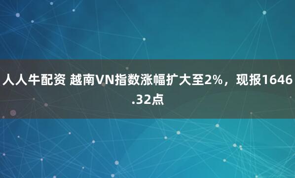 人人牛配资 越南VN指数涨幅扩大至2%，现报1646.32点