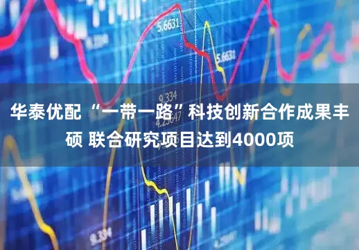 华泰优配 “一带一路”科技创新合作成果丰硕 联合研究项目达到4000项