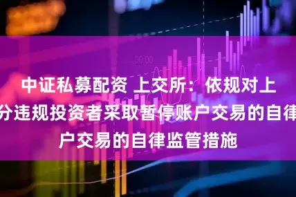 中证私募配资 上交所：依规对上纬新材部分违规投资者采取暂停账户交易的自律监管措施