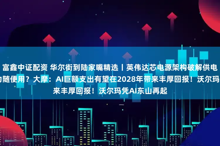 富鑫中证配资 华尔街到陆家嘴精选丨英伟达芯电源架构破解供电瓶颈 未来算力随便用？大摩：AI巨额支出有望在2028年带来丰厚回报！沃尔玛凭AI东山再起