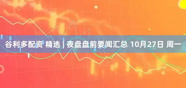 谷利多配资 精选 | 夜盘盘前要闻汇总 10月27日 周一
