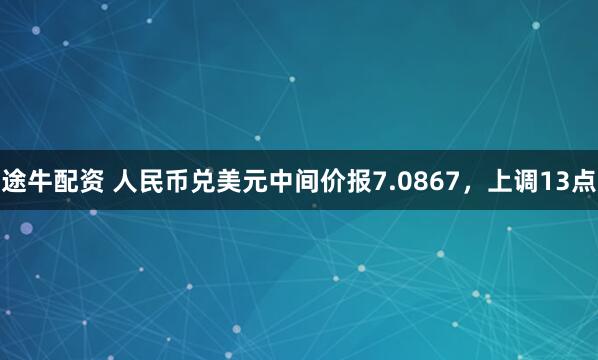 途牛配资 人民币兑美元中间价报7.0867，上调13点