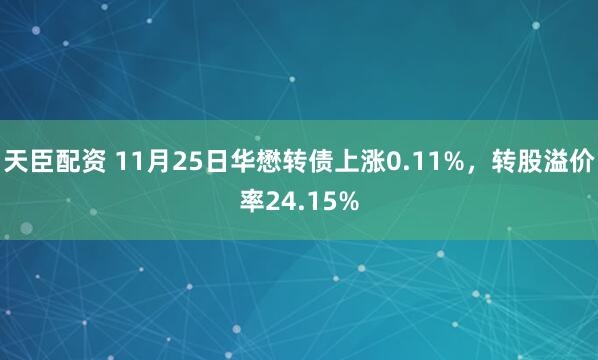 天臣配资 11月25日华懋转债上涨0.11%，转股溢价率24.15%