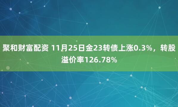 聚和财富配资 11月25日金23转债上涨0.3%，转股溢价率126.78%