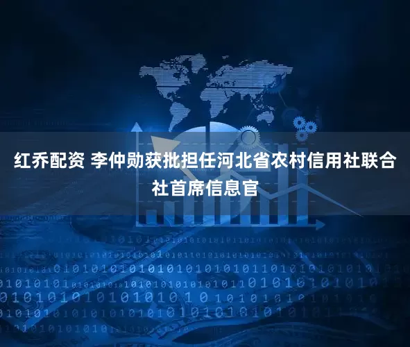 红乔配资 李仲勋获批担任河北省农村信用社联合社首席信息官