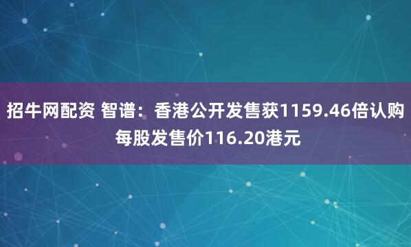 招牛网配资 智谱：香港公开发售获1159.46倍认购 每股发售价116.20港元