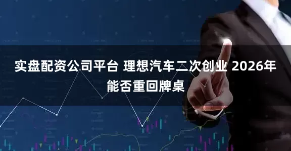 实盘配资公司平台 理想汽车二次创业 2026年能否重回牌桌
